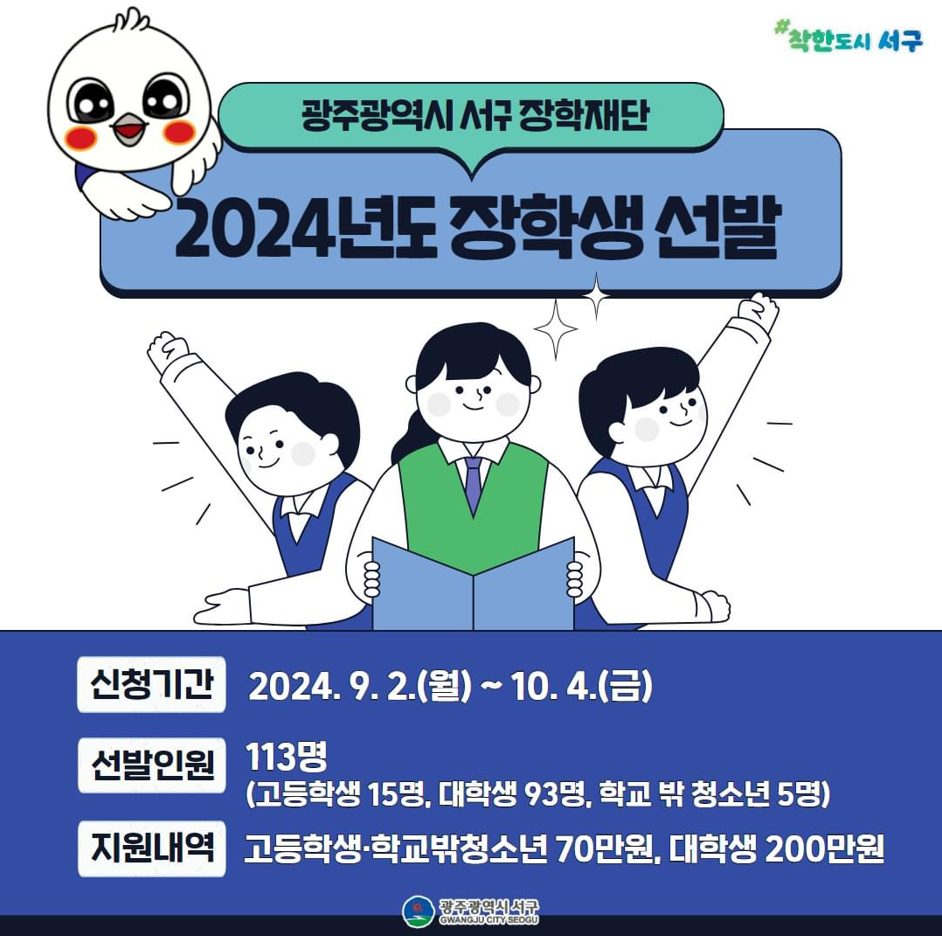 2024년 광주광역시 서구 장학재단 장학생 선발안내
신청기간 : 2024.09.02.(월)~10.04.(금)
선발인원 : 113명
지원내역 : 대학생 200만원