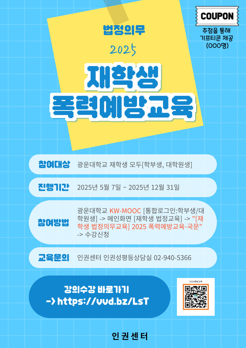 ** 학부생, 대학원생 모두 들으실 수 있습니다.



** 웹 브라우저는 크롬 사용을 권장합니다. 

 

* KW-MOOC 사이트 주소: https://kwmooc.kw.ac.kr/

 

* [재학생 법정의무교육] 폭력예방교육 주소: 

  [국문] https://kwmooc.kw.ac.kr/courses/681b0b44d2bb3260151e3f64

  [중문] https://kwmooc.kw.ac.kr/courses/68218903122ba077450494fd