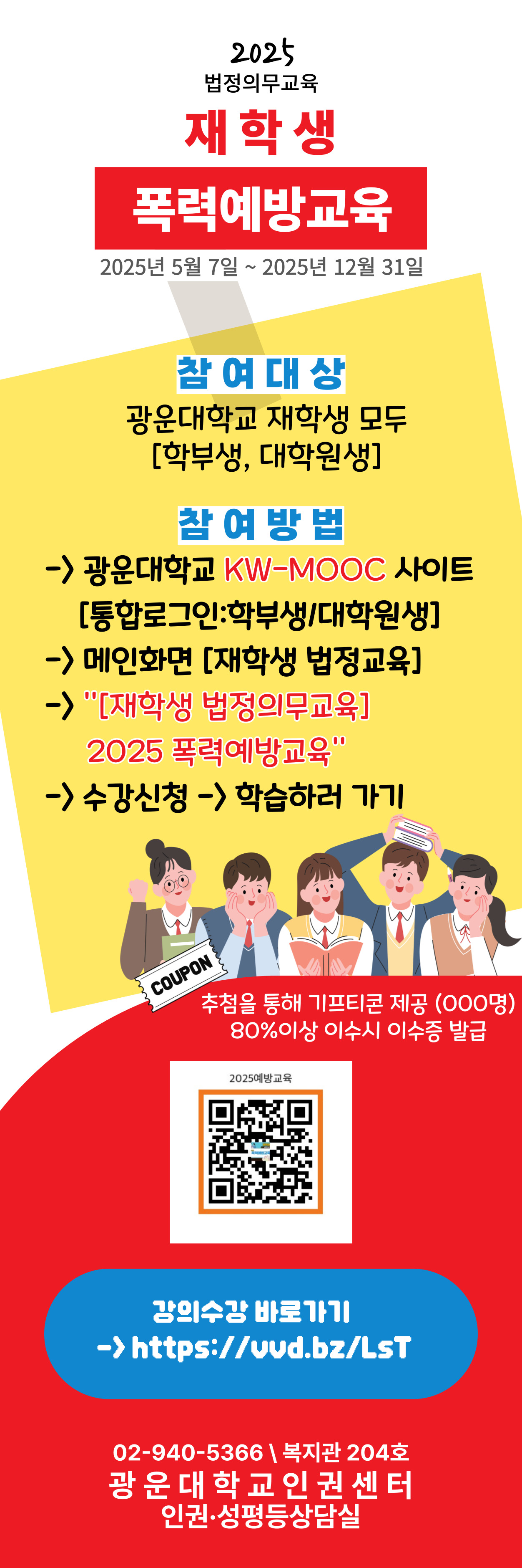** 학부생, 대학원생(교육대학원생 제외) 모두 들으실 수 있습니다.

- 교육대학원생은 [교육대학원 전용] 교육을 선택해 들어주세요.



** 웹 브라우저는 크롬 사용을 권장합니다. 

 

* KW-MOOC 사이트 주소: https://kwmooc.kw.ac.kr/ 

 

* [재학생 법정의무교육] 폭력예방교육 주소: 

  [국문] https://kwmooc.kw.ac.kr/courses/681b0b44d2bb3260151e3f64