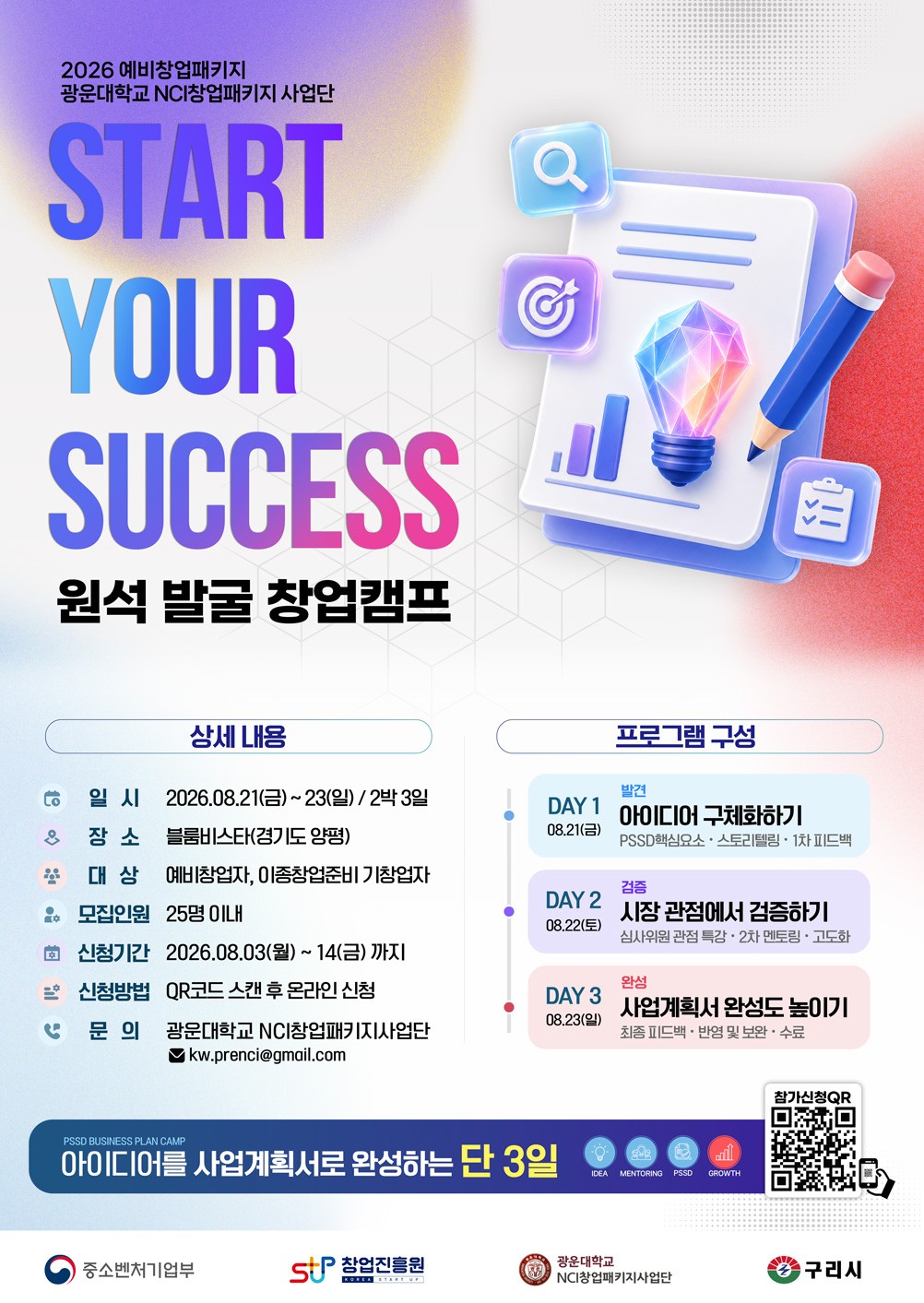 상세 내용 및 프로그램 구성 안내
상세 내용
일시 : 2026년 8월 21일(금) ~ 8월 23일(일), 2박 3일
장소 : 블룸비스타(경기도 양평)
대상 : 예비창업자 및 이종창업을 준비 중인 기창업자
모집인원 : 25명 이내
신청기간 : 2026년 8월 3일(월) ~ 8월 14일(금)
신청방법 : QR코드 스캔 후 온라인 신청
문의 : 광운대학교 NCI창업패키지사업단, 이메일 kw.prenci@gmail.com
프로그램 구성
DAY 1 (8월 21일, 금) : 발견 – 아이디어 구체화하기
PSST 핵심요소 이해, 스토리텔링, 1차 피드백
DAY 2 (8월 22일, 토) : 검증 – 시장 관점에서 검증하기
심사위원 관점 특강, 2차 멘토링, 사업계획서 고도화
DAY 3 (8월 23일, 일) : 완성 – 사업계획서 완성도 높이기
최종 피드백, 반영 및 보완, 수료