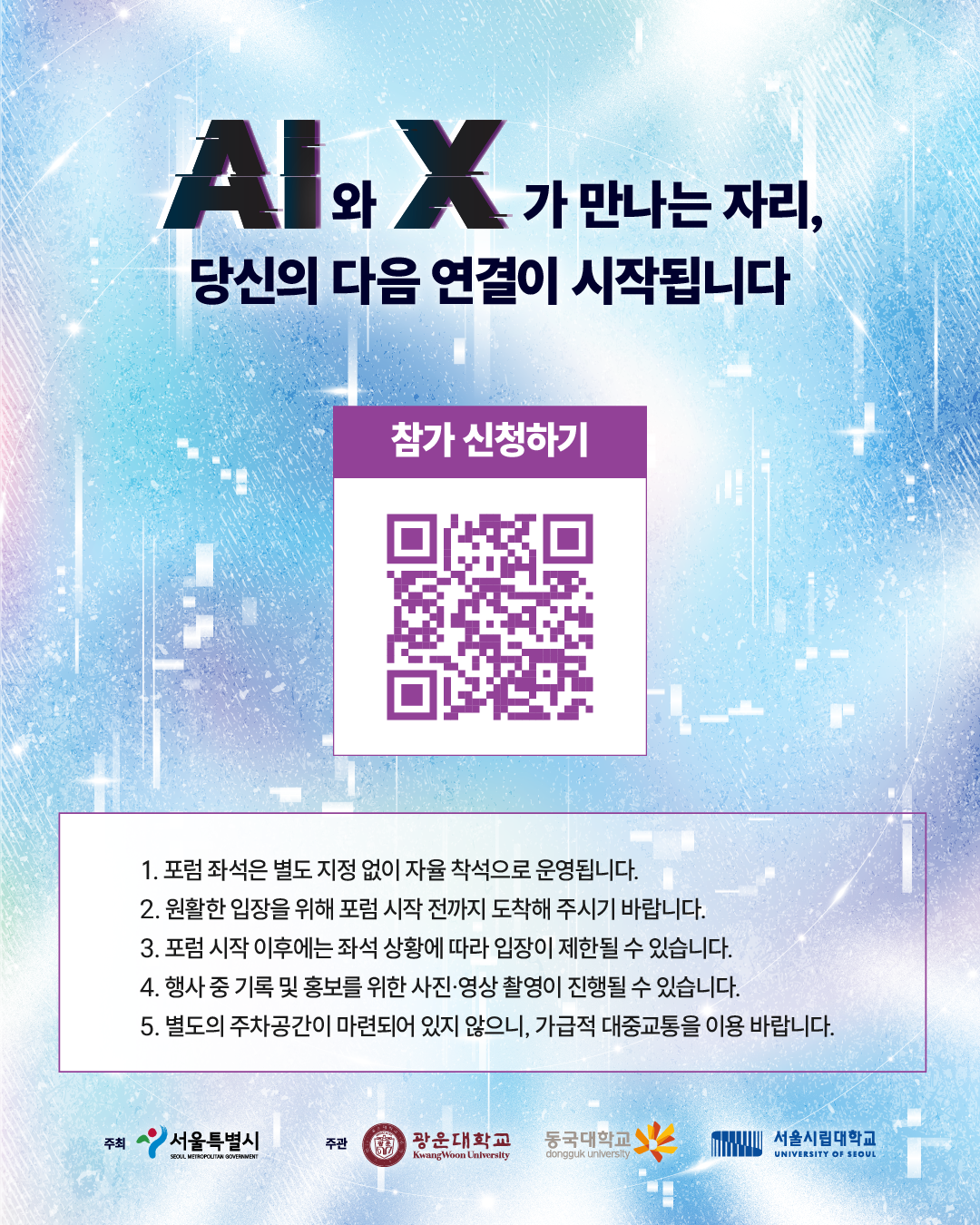AI+X CONNECT FORUM 참가 신청 안내 이미지. 중앙에 참가 신청용 QR코드가 배치되어 있다. 포럼은 별도 지정석 없이 자유 착석으로 운영되며, 원활한 입장을 위해 시작 전 도착을 권장한다. 포럼 시작 후에는 좌석 상황에 따라 입장이 제한될 수 있으며, 행사 중 사진 및 영상 촬영이 진행될 수 있다. 별도 주차공간이 없어 대중교통 이용을 권장한다. 하단에는 주최기관 서울특별시와 주관기관 광운대학교, 동국대학교, 서울시립대학교의 로고가 배치되어 있다.